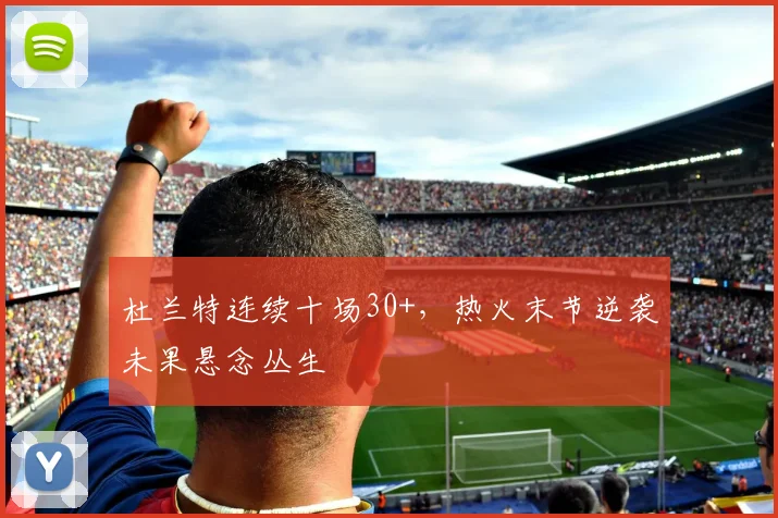 杜兰特连续十场30+，热火末节逆袭未果悬念丛生