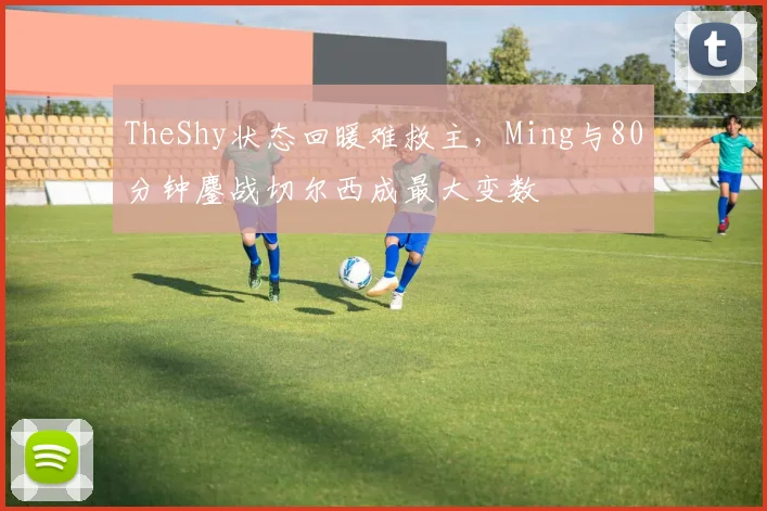 TheShy状态回暖难救主，Ming与80分钟鏖战切尔西成最大变数