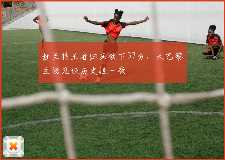 杜兰特王者归来砍下37分，大巴黎主场见证历史性一夜